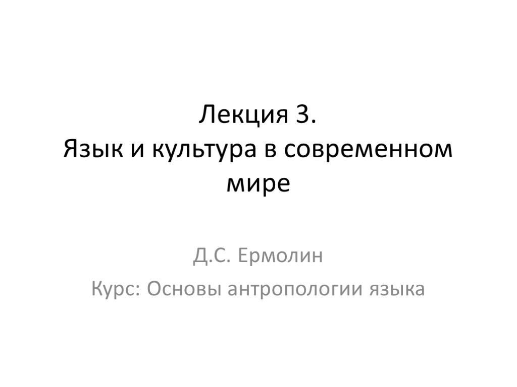 Лекция 3. Язык и культура в современном мире Д.С. Ермолин Курс: Основы антропологии языка